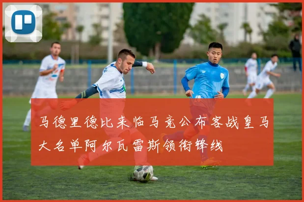 马德里德比来临马竞公布客战皇马大名单阿尔瓦雷斯领衔锋线