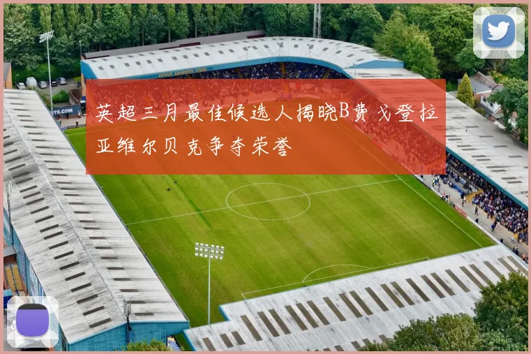 英超三月最佳候选人揭晓B费戈登拉亚维尔贝克争夺荣誉