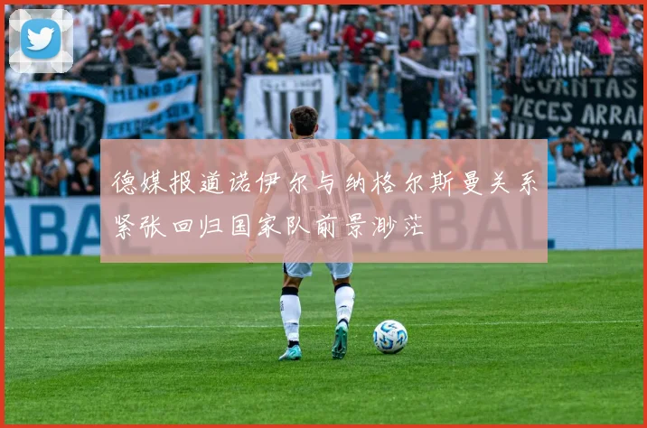德媒报道诺伊尔与纳格尔斯曼关系紧张回归国家队前景渺茫