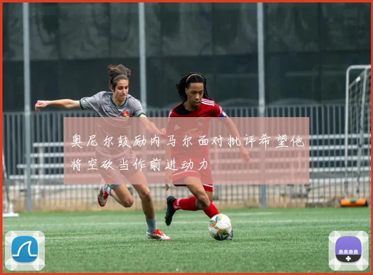 奥尼尔鼓励内马尔面对批评希望他将空砍当作前进动力