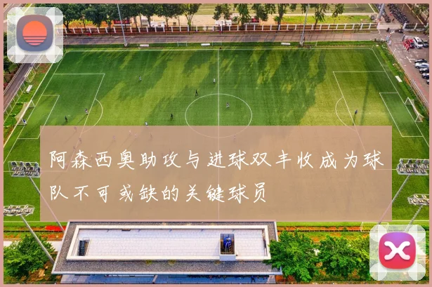阿森西奥助攻与进球双丰收成为球队不可或缺的关键球员