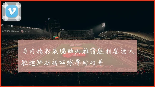 马内精彩表现助利雅得胜利客场大胜迪拜祈祷四球零封对手