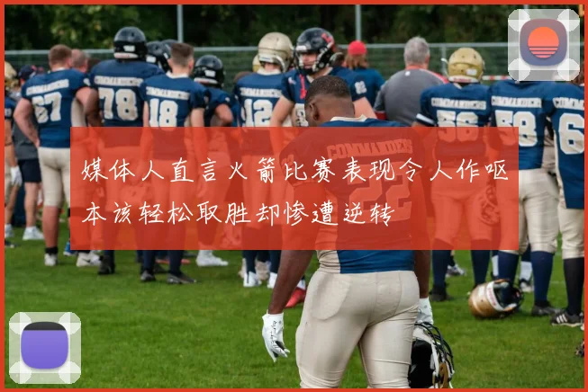 媒体人直言火箭比赛表现令人作呕本该轻松取胜却惨遭逆转