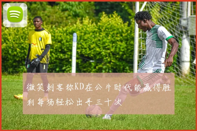 微笑刺客称KD在公牛时代能赢得胜利每场轻松出手三十次