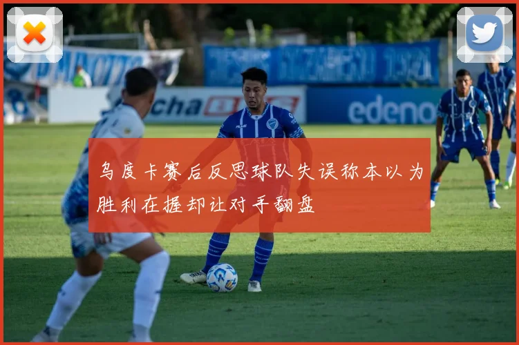 乌度卡赛后反思球队失误称本以为胜利在握却让对手翻盘