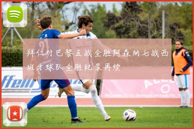 拜仁对巴黎五战全胜阿森纳七战西班牙球队全胜纪录再续