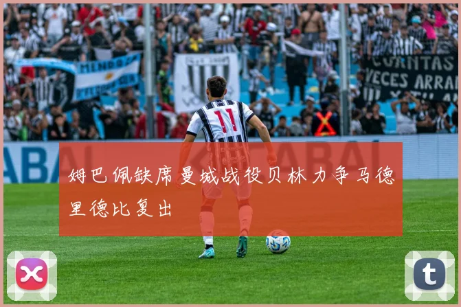 姆巴佩缺席曼城战役贝林力争马德里德比复出