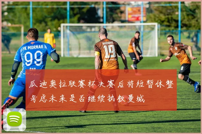 瓜迪奥拉联赛杯决赛后将短暂休整考虑未来是否继续执教曼城