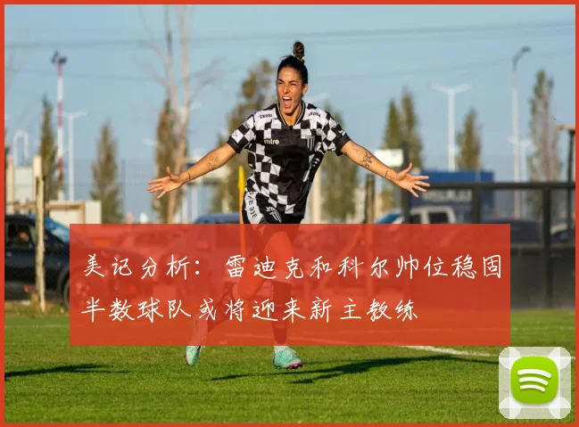 美记分析：雷迪克和科尔帅位稳固半数球队或将迎来新主教练