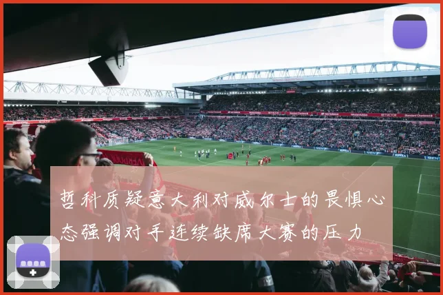 哲科质疑意大利对威尔士的畏惧心态强调对手连续缺席大赛的压力