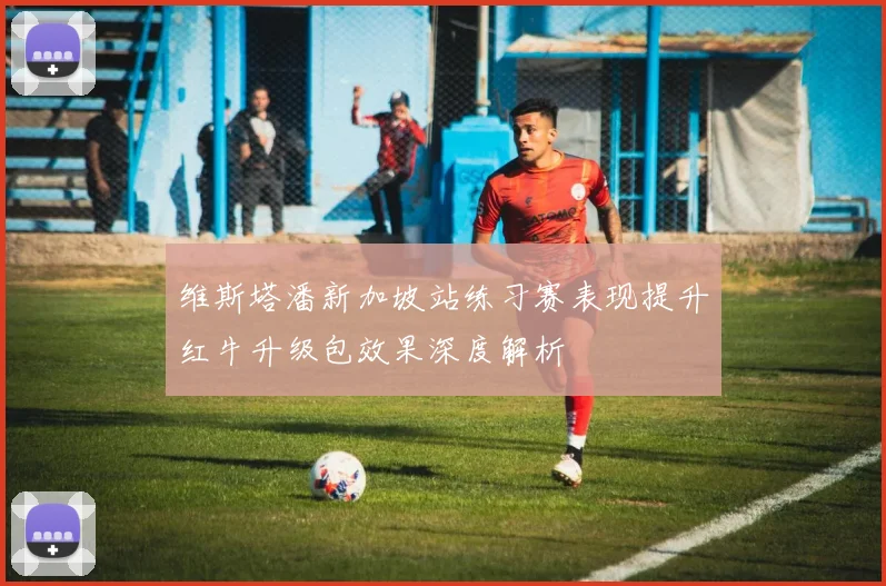 维斯塔潘新加坡站练习赛表现提升红牛升级包效果深度解析
