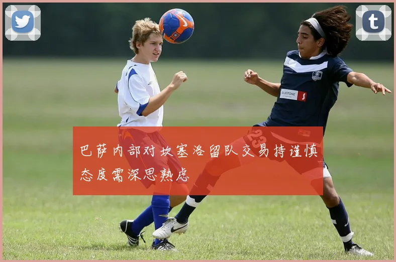 巴萨内部对坎塞洛留队交易持谨慎态度需深思熟虑